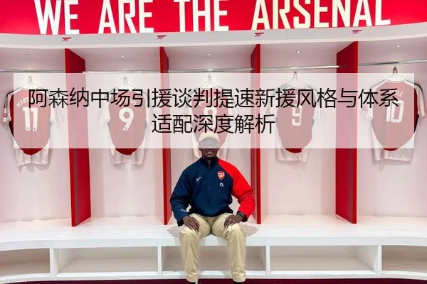 阿森纳中场引援谈判提速新援风格与体系适配深度解析